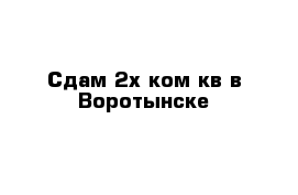 Сдам 2х ком кв в Воротынске 